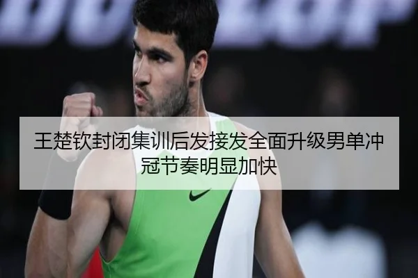 王楚钦封闭集训后发接发全面升级男单冲冠节奏明显加快