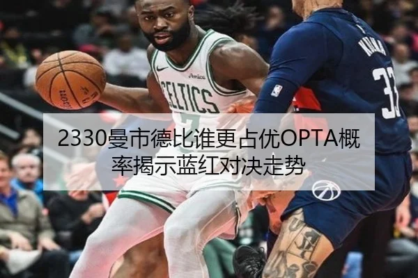 2330曼市德比谁更占优OPTA概率揭示蓝红对决走势