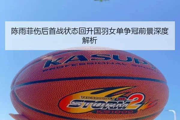 陈雨菲伤后首战状态回升国羽女单争冠前景深度解析