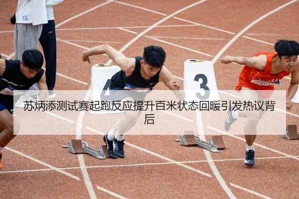 苏炳添测试赛起跑反应提升百米状态回暖引发热议背后